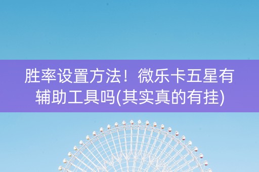 胜率设置方法！微乐卡五星有辅助工具吗(其实真的有挂)