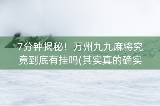 7分钟揭秘！万州九九麻将究竟到底有挂吗(其实真的确实有挂)