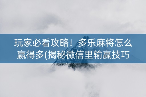 玩家必看攻略！多乐麻将怎么赢得多(揭秘微信里输赢技巧)