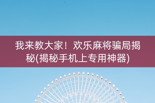 我来教大家！欢乐麻将骗局揭秘(揭秘手机上专用神器)