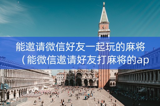 能邀请微信好友一起玩的麻将（能微信邀请好友打麻将的app）