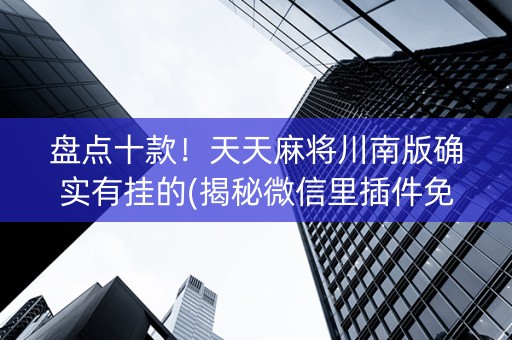 盘点十款！天天麻将川南版确实有挂的(揭秘微信里插件免费)