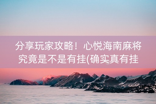 分享玩家攻略！心悦海南麻将究竟是不是有挂(确实真有挂)