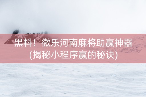 黑料！微乐河南麻将助赢神器(揭秘小程序赢的秘诀)