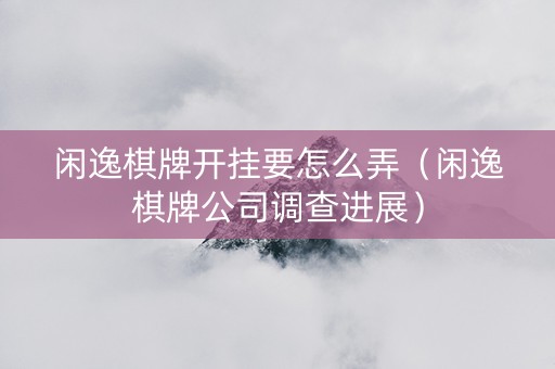 闲逸棋牌开挂要怎么弄（闲逸棋牌公司调查进展）