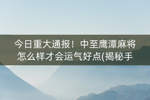 今日重大通报！中至鹰潭麻将怎么样才会运气好点(揭秘手机上插件下载)