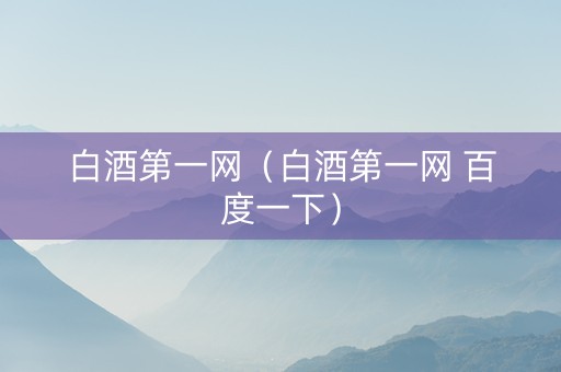 白酒第一网（白酒第一网 百度一下）