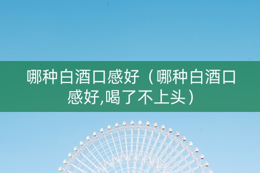 哪种白酒口感好（哪种白酒口感好,喝了不上头）