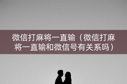 微信打麻将一直输（微信打麻将一直输和微信号有关系吗）