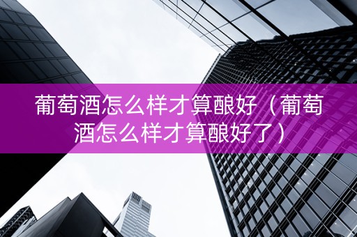 葡萄酒怎么样才算酿好（葡萄酒怎么样才算酿好了）