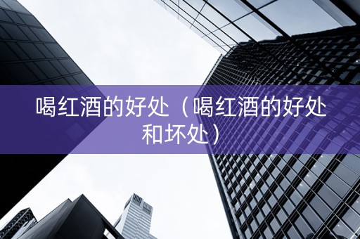 喝红酒的好处（喝红酒的好处和坏处）