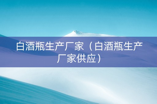 白酒瓶生产厂家（白酒瓶生产厂家供应）