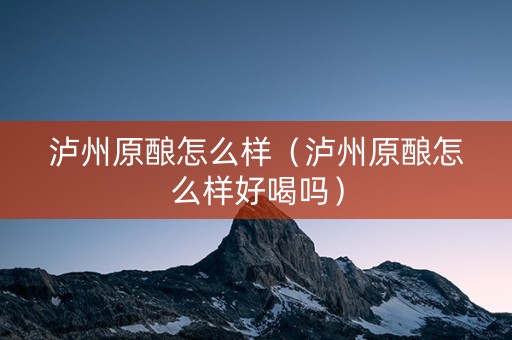 泸州原酿怎么样（泸州原酿怎么样好喝吗）
