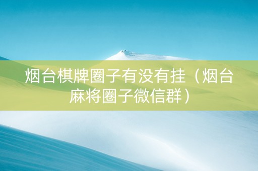 烟台棋牌圈子有没有挂（烟台麻将圈子微信群）