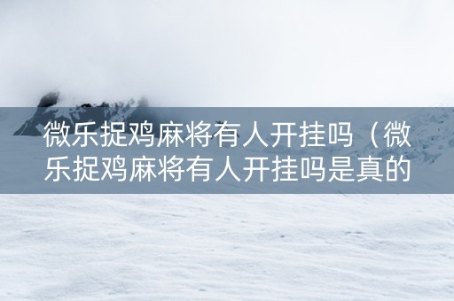 微乐捉鸡麻将有人开挂吗（微乐捉鸡麻将有人开挂吗是真的吗）