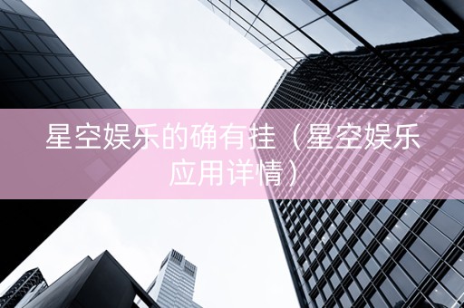 星空娱乐的确有挂（星空娱乐应用详情）