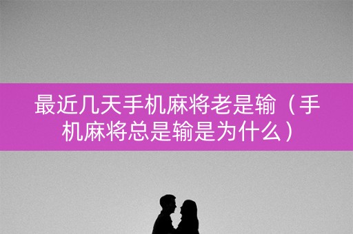 最近几天手机麻将老是输（手机麻将总是输是为什么）