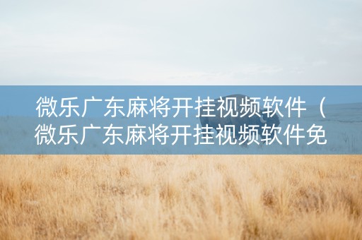 微乐广东麻将开挂视频软件（微乐广东麻将开挂视频软件免费）