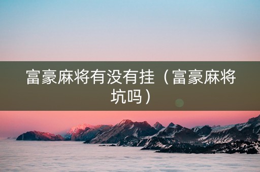 富豪麻将有没有挂（富豪麻将坑吗）