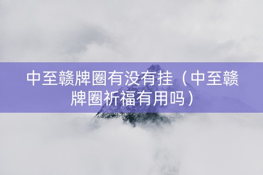 中至赣牌圈有没有挂（中至赣牌圈祈福有用吗）