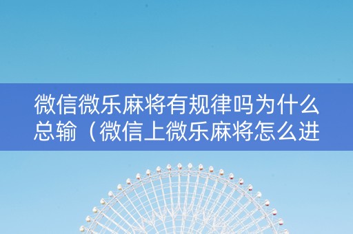 微信微乐麻将有规律吗为什么总输（微信上微乐麻将怎么进不去了）