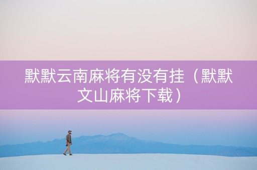默默云南麻将有没有挂（默默文山麻将下载）