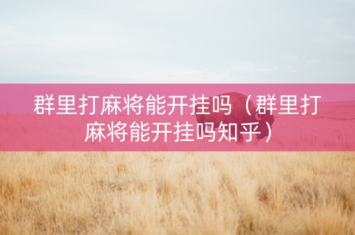 群里打麻将能开挂吗（群里打麻将能开挂吗知乎）