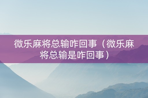 微乐麻将总输咋回事（微乐麻将总输是咋回事）