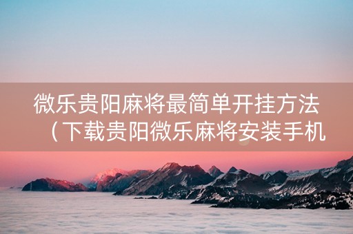 微乐贵阳麻将最简单开挂方法（下载贵阳微乐麻将安装手机上）