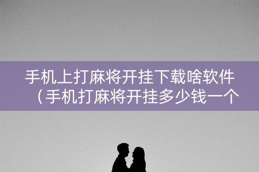 手机上打麻将开挂下载啥软件（手机打麻将开挂多少钱一个）