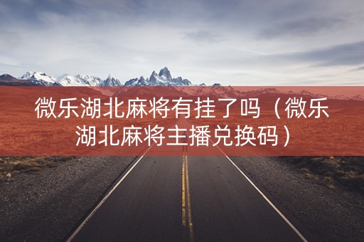微乐湖北麻将有挂了吗（微乐湖北麻将主播兑换码）