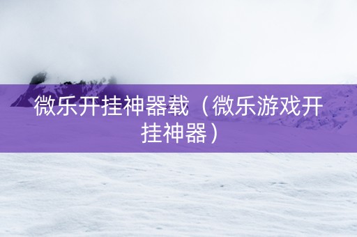 微乐开挂神器载（微乐游戏开挂神器）