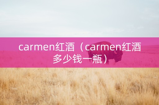 carmen红酒（carmen红酒多少钱一瓶）