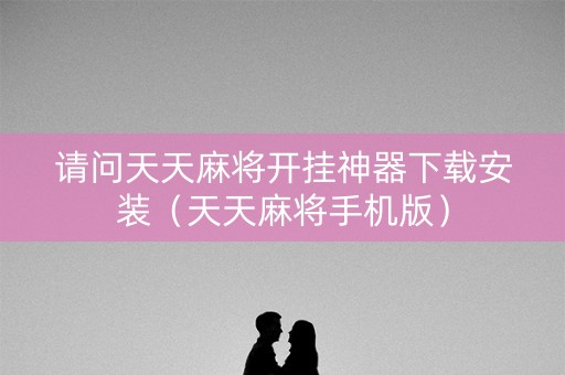 请问天天麻将开挂神器下载安装（天天麻将手机版）