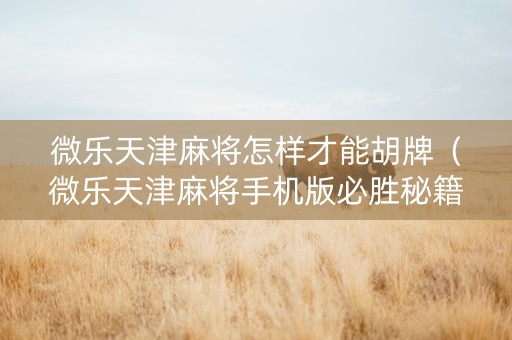 微乐天津麻将怎样才能胡牌（微乐天津麻将手机版必胜秘籍）