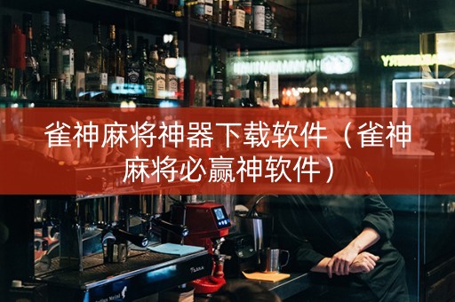 雀神麻将神器下载软件（雀神麻将必赢神软件）