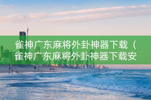 雀神广东麻将外卦神器下载（雀神广东麻将外卦神器下载安装ios）