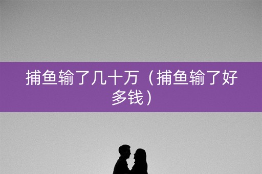 捕鱼输了几十万（捕鱼输了好多钱）