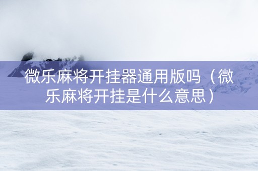 微乐麻将开挂器通用版吗（微乐麻将开挂是什么意思）