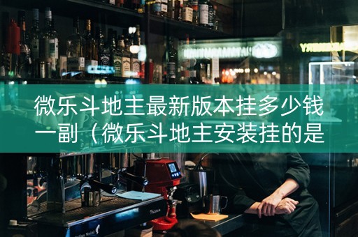 微乐斗地主最新版本挂多少钱一副（微乐斗地主安装挂的是真的嘛）