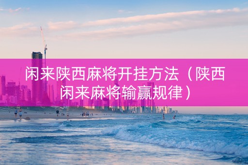 闲来陕西麻将开挂方法（陕西闲来麻将输赢规律）
