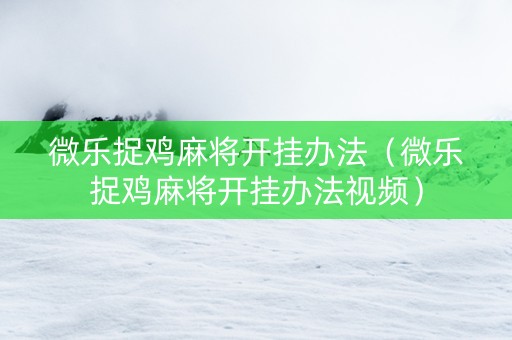 微乐捉鸡麻将开挂办法（微乐捉鸡麻将开挂办法视频）