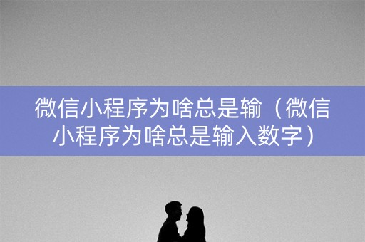 微信小程序为啥总是输（微信小程序为啥总是输入数字）