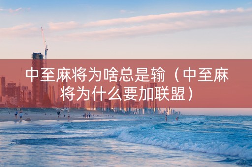 中至麻将为啥总是输（中至麻将为什么要加联盟）
