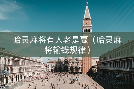 哈灵麻将有人老是赢（哈灵麻将输钱规律）
