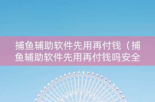 捕鱼辅助软件先用再付钱（捕鱼辅助软件先用再付钱吗安全吗）