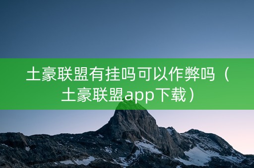 土豪联盟有挂吗可以作弊吗（土豪联盟app下载）