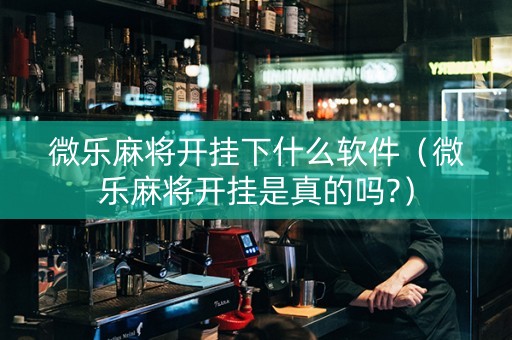 微乐麻将开挂下什么软件（微乐麻将开挂是真的吗?）
