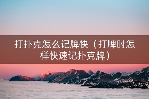打扑克怎么记牌快（打牌时怎样快速记扑克牌）