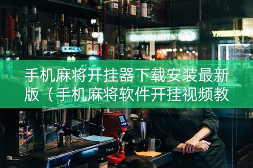 手机麻将开挂器下载安装最新版（手机麻将软件开挂视频教程）